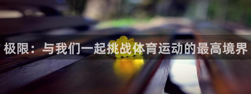 oety欧亿：极限：与我们一起挑战体育运动的最高境界