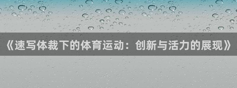 oety欧亿：《速写体裁下的体育运动：创新与活力的展现》