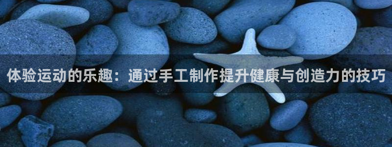 oety欧亿：体验运动的乐趣：通过手工制作提升健康与创造力的技巧