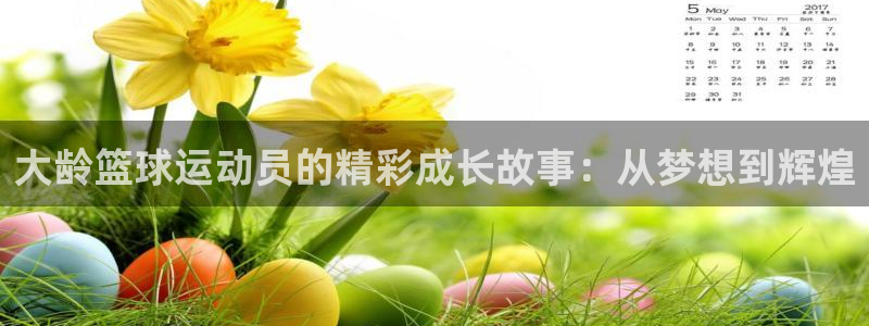 oety欧亿：大龄篮球运动员的精彩成长故事：从梦想到辉煌