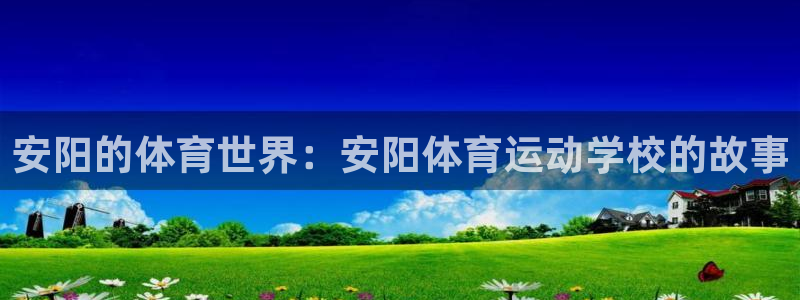 oety欧亿：安阳的体育世界：安阳体育运动学校的故事